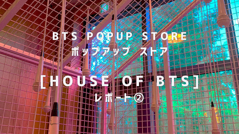 BTS POPUP STORE ポップアップ ストア[ HOUSE OF BTS ] レポート②